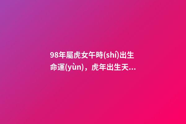 98年屬虎女午時(shí)出生命運(yùn)，虎年出生天秤座女孩的命運(yùn)如何 1998年屬虎女性格命運(yùn)，1998年屬虎女命一生運(yùn)程-第1張-觀點(diǎn)-玄機(jī)派